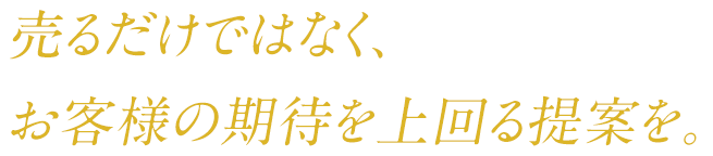 売るだけではなく、お客様の期待を上回る提案を。