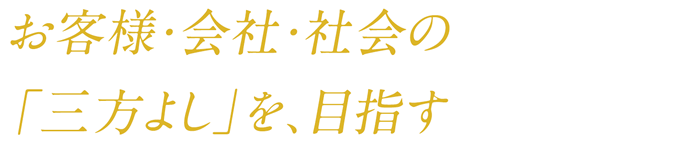 お客様・会社・社会の「三方よし」を、目指す