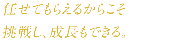 任せてもらえるからこそ挑戦し、成長もできる。